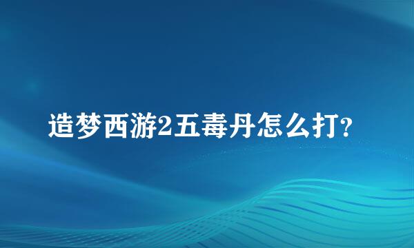 造梦西游2五毒丹怎么打？