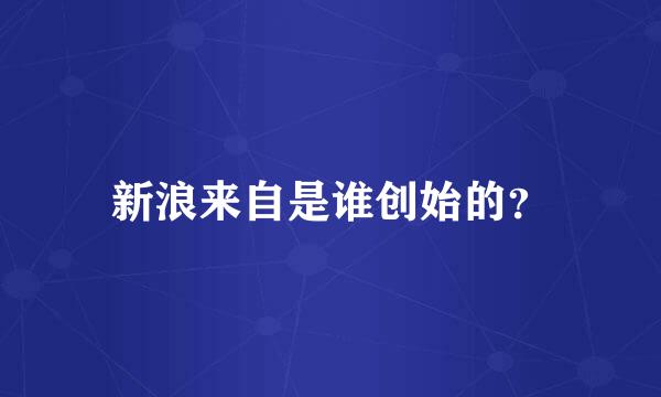 新浪来自是谁创始的？