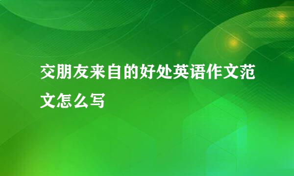交朋友来自的好处英语作文范文怎么写