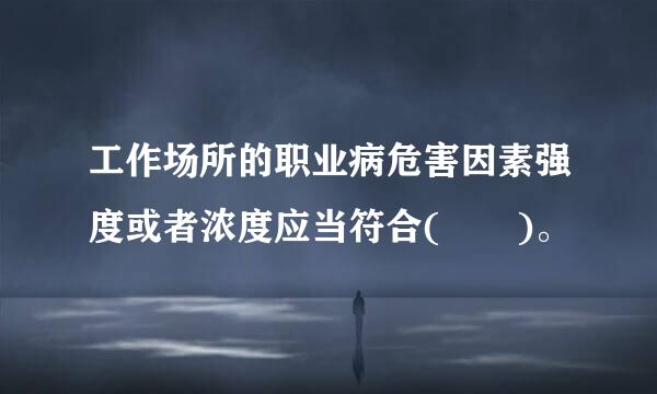 工作场所的职业病危害因素强度或者浓度应当符合(  )。