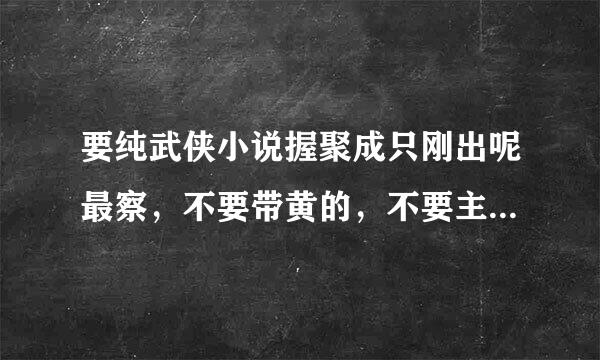 要纯武侠小说握聚成只刚出呢最察，不要带黄的，不要主角傻乎乎的。要有特殊机遇得到武林秘籍的，要来自不武林高手传功的 给分