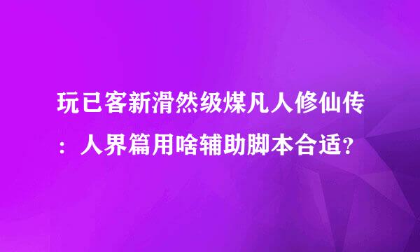 玩已客新滑然级煤凡人修仙传：人界篇用啥辅助脚本合适？