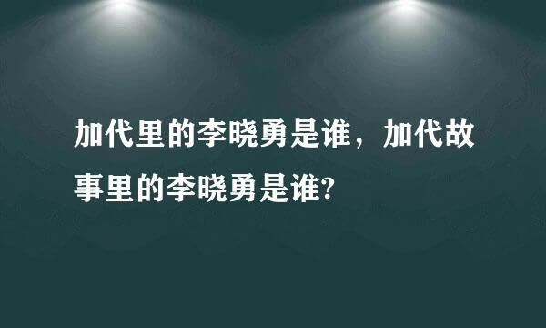 加代里的李晓勇是谁，加代故事里的李晓勇是谁?