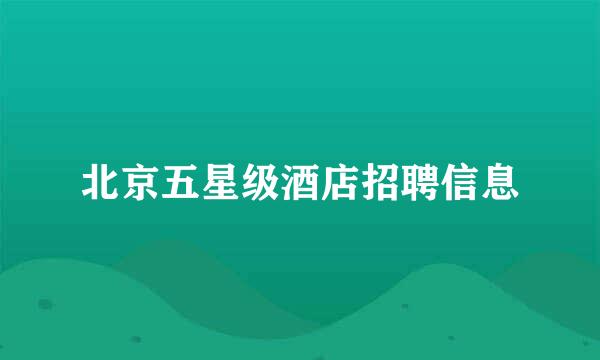 北京五星级酒店招聘信息