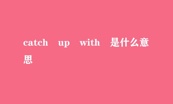 catch up with 是什么意思