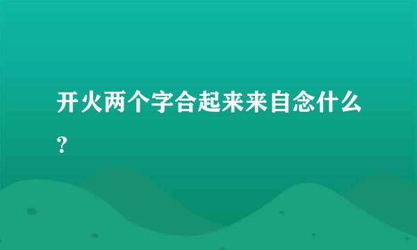 开火两个字合起来来自念什么？