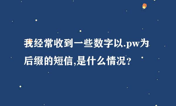 我经常收到一些数字以.pw为后缀的短信,是什么情况？