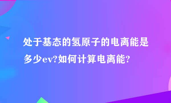 处于基态的氢原子的电离能是多少ev?如何计算电离能?