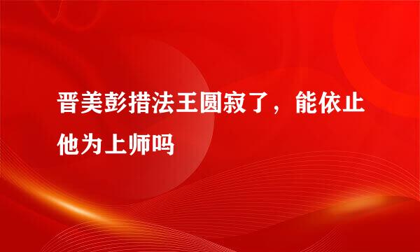 晋美彭措法王圆寂了，能依止他为上师吗