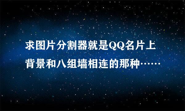 求图片分割器就是QQ名片上背景和八组墙相连的那种……
