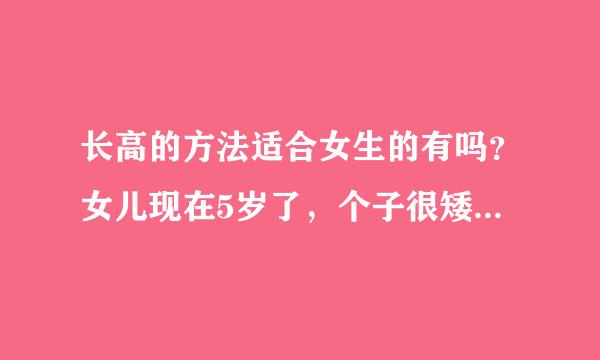 长高的方法适合女生的有吗？女儿现在5岁了，个子很矮，希望她能长高一点，要怎么做呢？