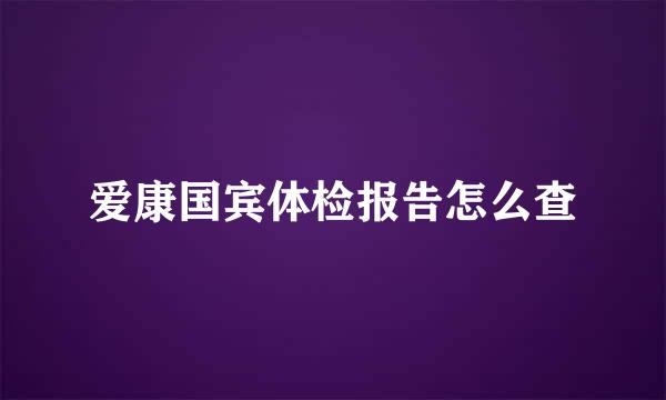 爱康国宾体检报告怎么查