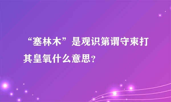 “塞林木”是观识第谓守束打其皇氧什么意思？