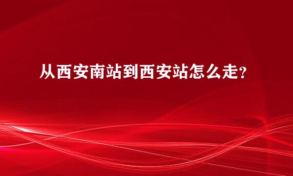 从西安南站到西安站怎么走？