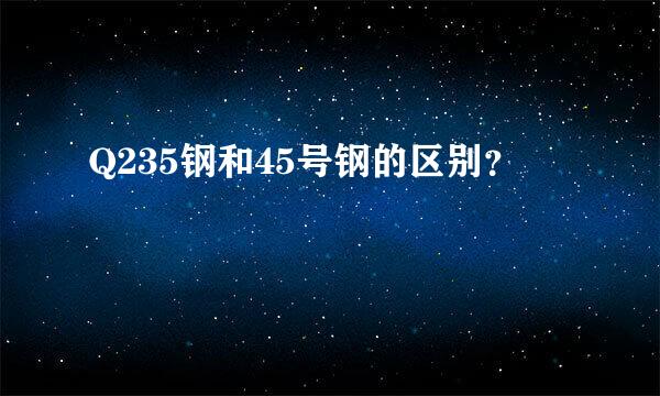 Q235钢和45号钢的区别？