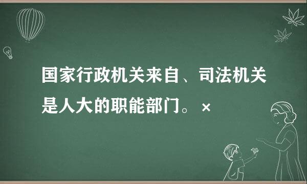国家行政机关来自、司法机关是人大的职能部门。×