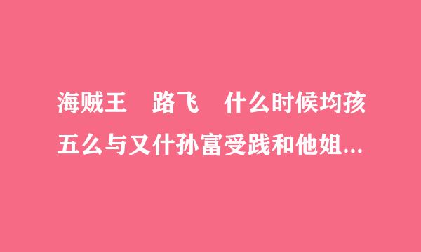 海贼王 路飞 什么时候均孩五么与又什孙富受践和他姐姐相聚呀？