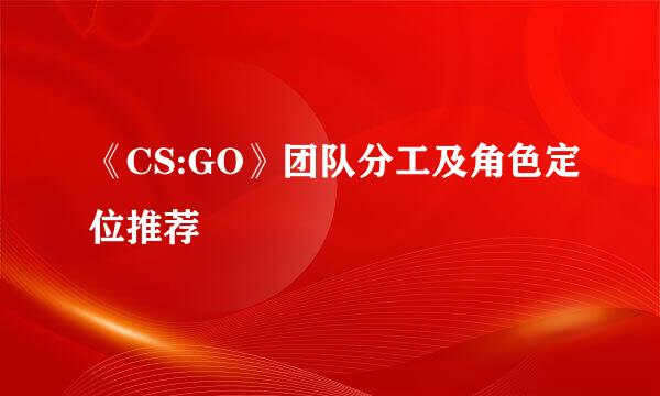 《CS:GO》团队分工及角色定位推荐