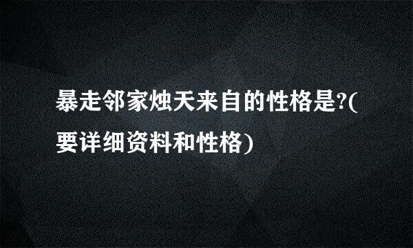 暴走邻家烛天来自的性格是?(要详细资料和性格)