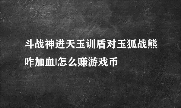 斗战神进天玉训盾对玉狐战熊咋加血|怎么赚游戏币