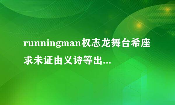 runningman权志龙舞台希座求未证由义诗等出错，香肠那期是哪期？