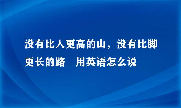 没有比人更高的山，没有比脚更长的路 用英语怎么说