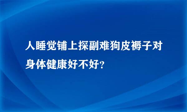 人睡觉铺上探副难狗皮褥子对身体健康好不好？