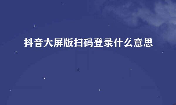 抖音大屏版扫码登录什么意思