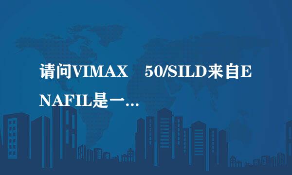 请问VIMAX 50/SILD来自ENAFIL是一种什么药