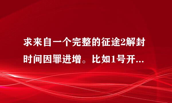 求来自一个完整的征途2解封时间因罪进增。比如1号开区，几号解封70几号解封90几号解封110 130 150就列到150解封就行谢谢