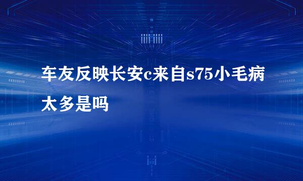 车友反映长安c来自s75小毛病太多是吗