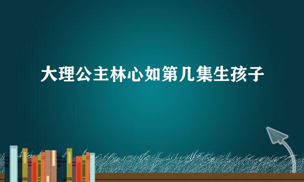 大理公主林心如第几集生孩子