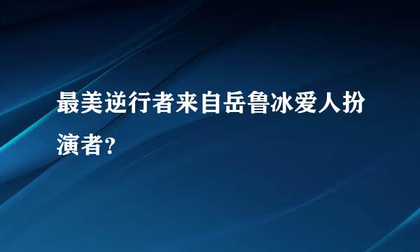 最美逆行者来自岳鲁冰爱人扮演者？
