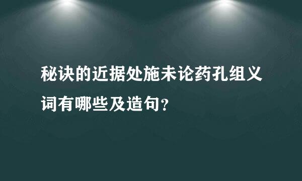 秘诀的近据处施未论药孔组义词有哪些及造句？