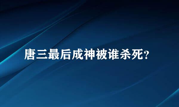 唐三最后成神被谁杀死？