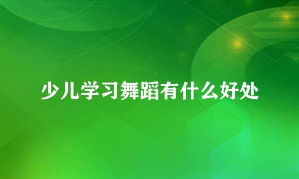 少儿学习舞蹈有什么好处