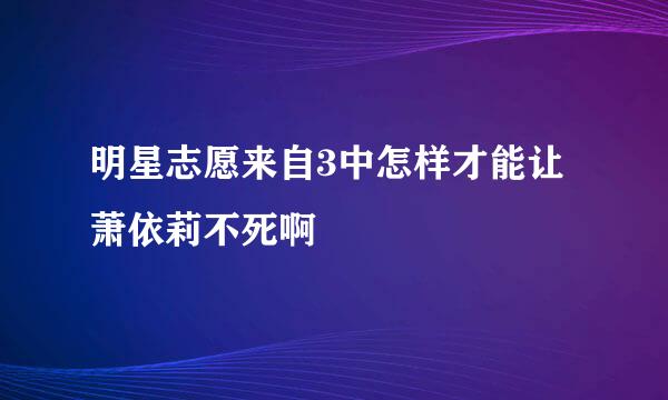 明星志愿来自3中怎样才能让萧依莉不死啊