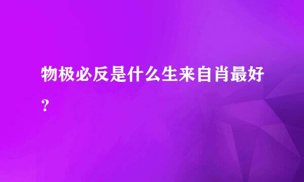 物极必反是什么生来自肖最好？