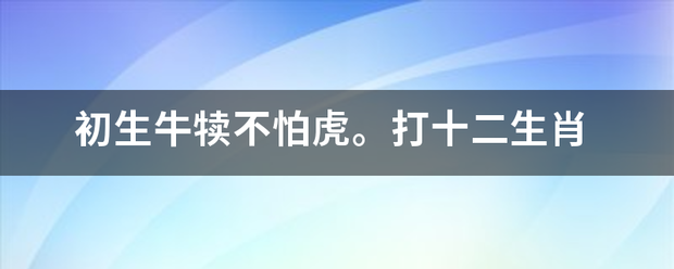 初生牛犊不怕来自虎。打十二生肖