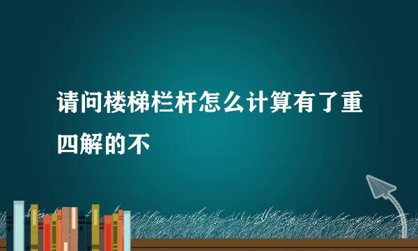 请问楼梯栏杆怎么计算有了重四解的不