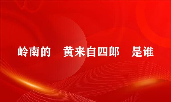 岭南的 黄来自四郎 是谁