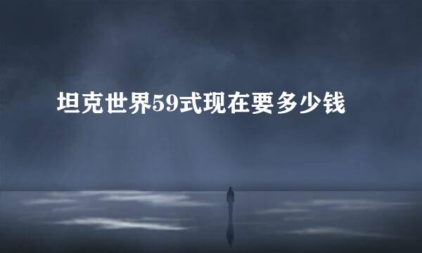坦克世界59式现在要多少钱
