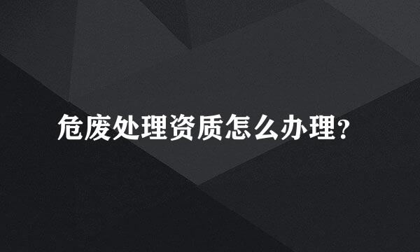 危废处理资质怎么办理？
