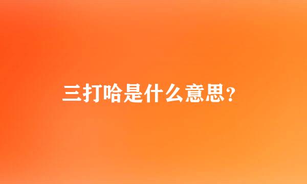 三打哈是什么意思？