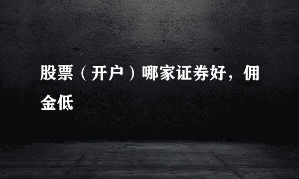 股票（开户）哪家证券好，佣金低