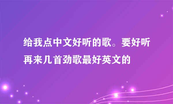 给我点中文好听的歌。要好听再来几首劲歌最好英文的