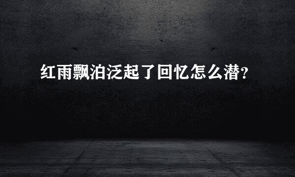 红雨飘泊泛起了回忆怎么潜？
