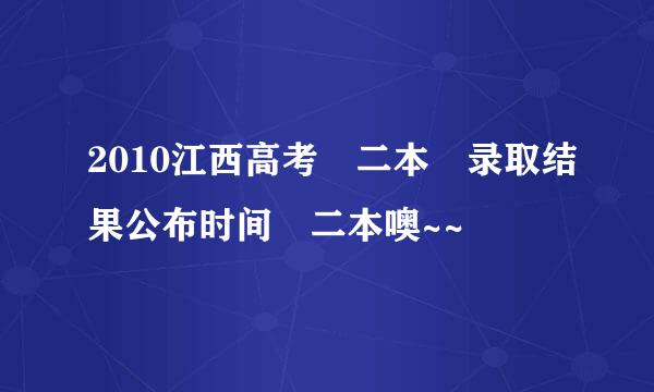 2010江西高考 二本 录取结果公布时间 二本噢~~
