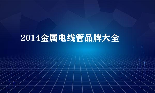 2014金属电线管品牌大全