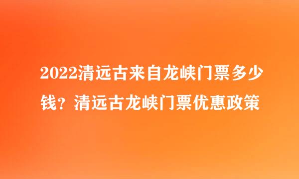 2022清远古来自龙峡门票多少钱？清远古龙峡门票优惠政策